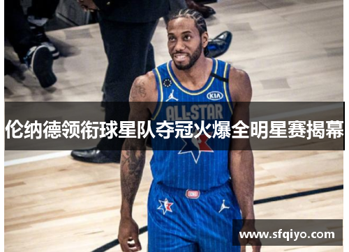 伦纳德领衔球星队夺冠火爆全明星赛揭幕